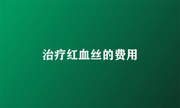 治疗红血丝的费用