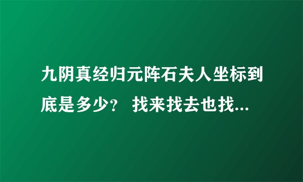 九阴真经归元阵石夫人坐标到底是多少？ 找来找去也找不到人，我都要疯了