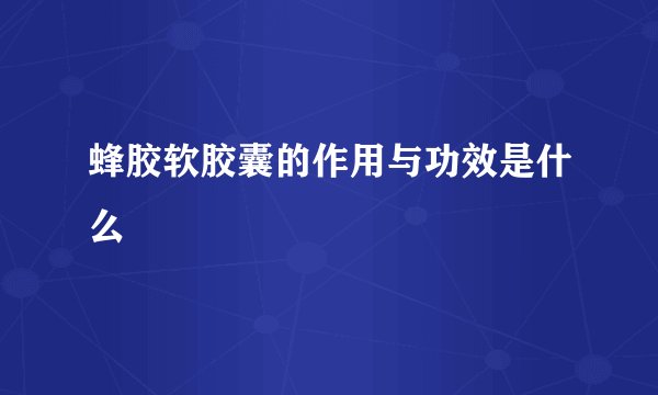 蜂胶软胶囊的作用与功效是什么