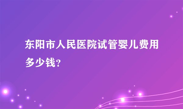 东阳市人民医院试管婴儿费用多少钱？