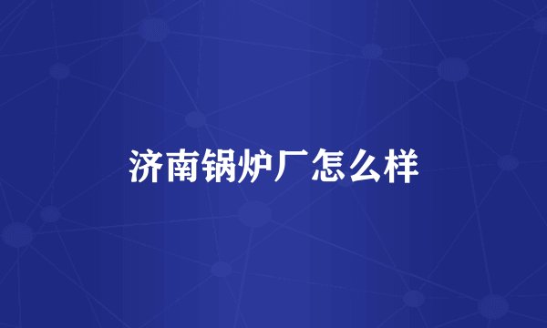 济南锅炉厂怎么样