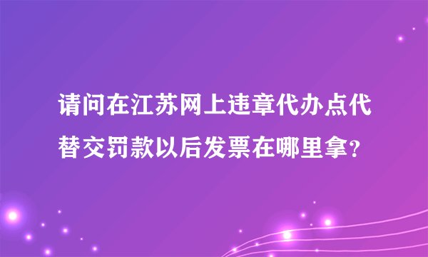 请问在江苏网上违章代办点代替交罚款以后发票在哪里拿？