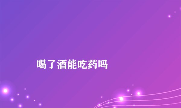 
    喝了酒能吃药吗
  