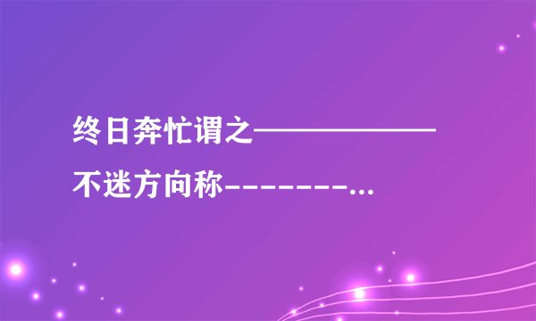 终日奔忙谓之—————— 不迷方向称---------- 不乱行止--------- 祝事业有成------