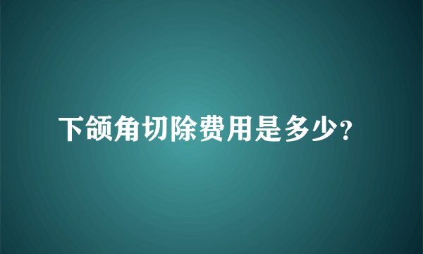 下颌角切除费用是多少？