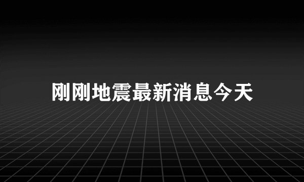 刚刚地震最新消息今天