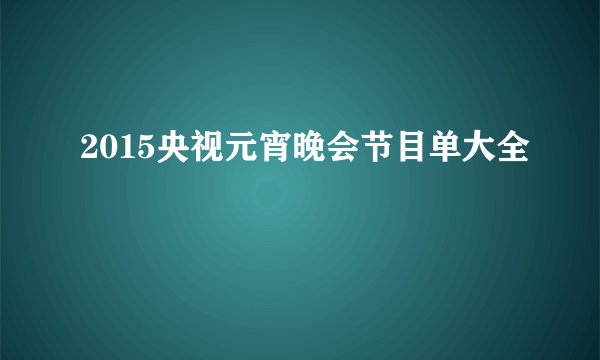 2015央视元宵晚会节目单大全
