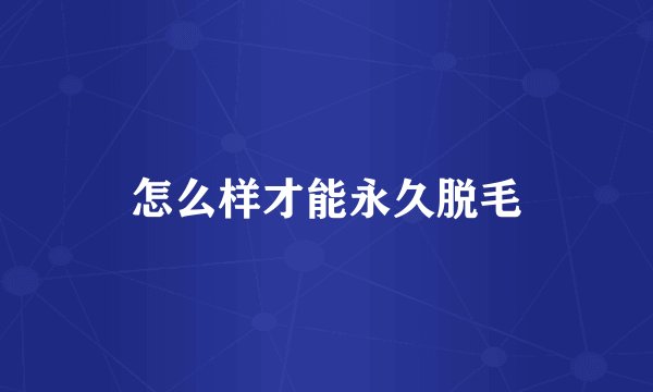 怎么样才能永久脱毛
