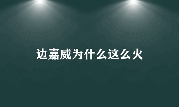 边嘉威为什么这么火