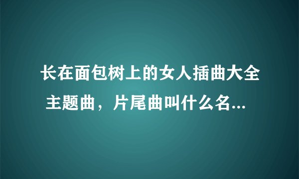 长在面包树上的女人插曲大全 主题曲，片尾曲叫什么名字MV歌词