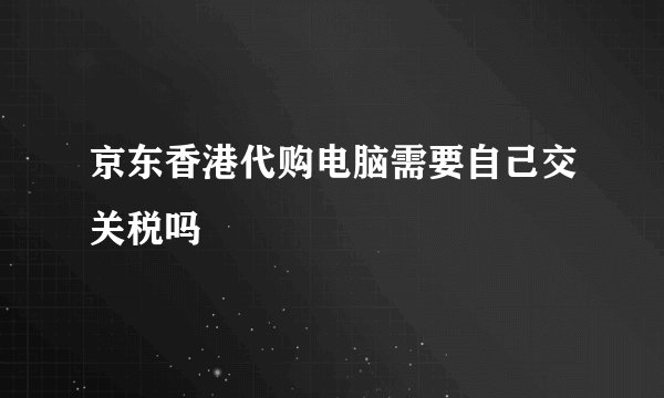 京东香港代购电脑需要自己交关税吗