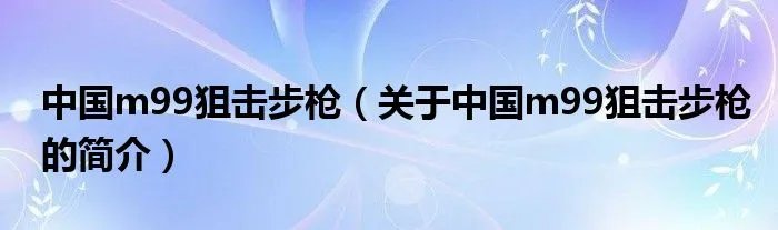中国m99狙击步枪(关于中国m99狙击步枪的简介)