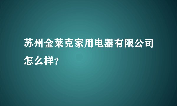 苏州金莱克家用电器有限公司怎么样？