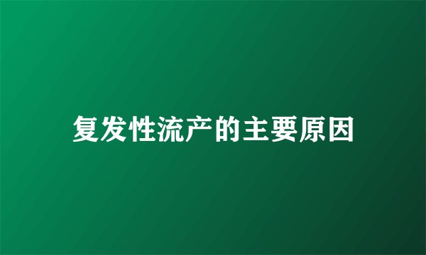 复发性流产的主要原因