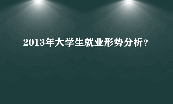 2013年大学生就业形势分析？
