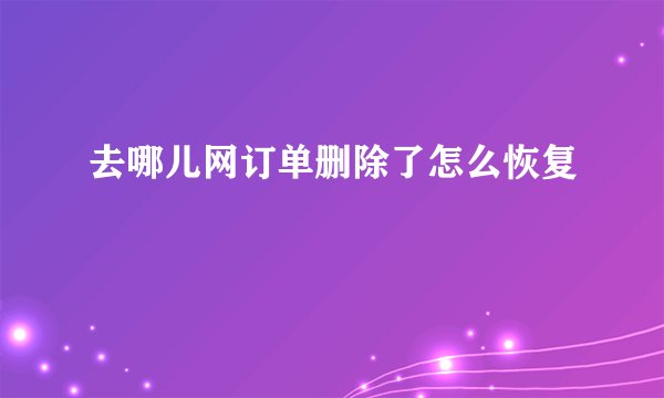 去哪儿网订单删除了怎么恢复