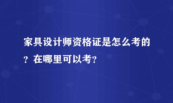 家具设计师资格证是怎么考的？在哪里可以考？