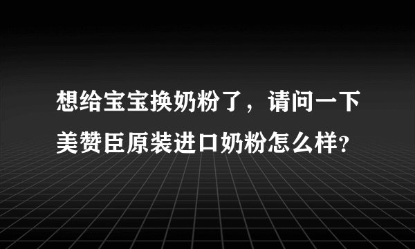 想给宝宝换奶粉了，请问一下美赞臣原装进口奶粉怎么样？