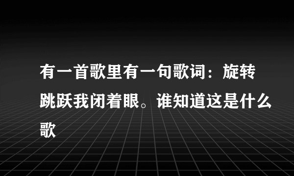 有一首歌里有一句歌词：旋转跳跃我闭着眼。谁知道这是什么歌