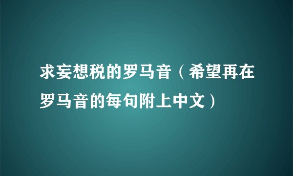 求妄想税的罗马音（希望再在罗马音的每句附上中文）