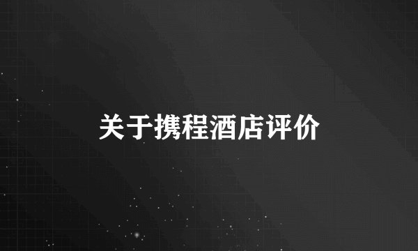 关于携程酒店评价