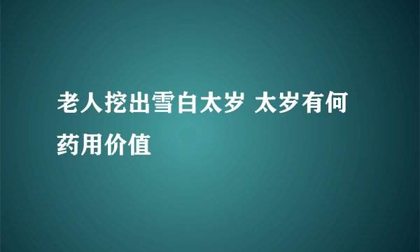 老人挖出雪白太岁 太岁有何药用价值