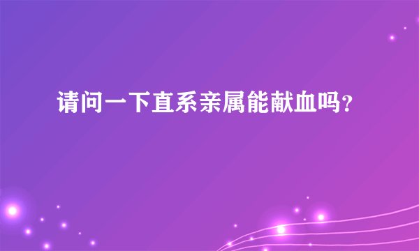 请问一下直系亲属能献血吗？