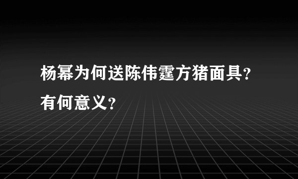 杨幂为何送陈伟霆方猪面具？有何意义？