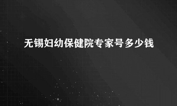 无锡妇幼保健院专家号多少钱
