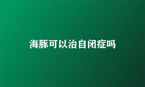 海豚可以治自闭症吗