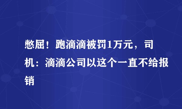 憋屈！跑滴滴被罚1万元，司机：滴滴公司以这个一直不给报销