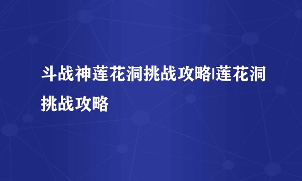 斗战神莲花洞挑战攻略|莲花洞挑战攻略