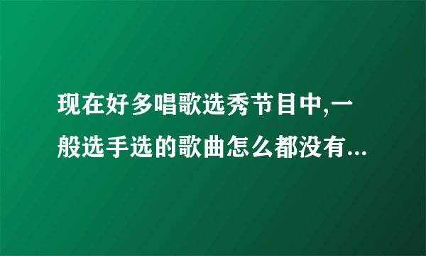 现在好多唱歌选秀节目中,一般选手选的歌曲怎么都没有听过啊?