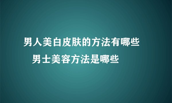 男人美白皮肤的方法有哪些       男士美容方法是哪些