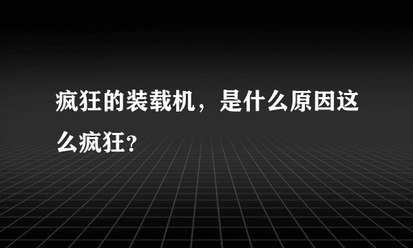 疯狂的装载机,是什么原因这么疯狂?