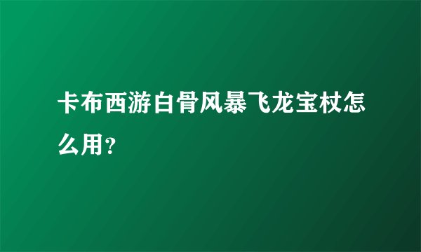 卡布西游白骨风暴飞龙宝杖怎么用？