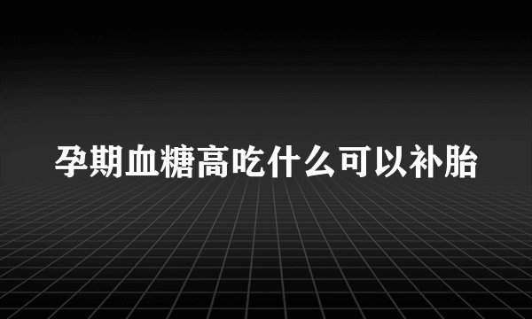 孕期血糖高吃什么可以补胎