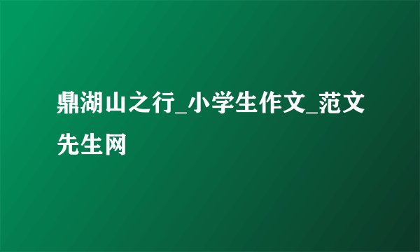 鼎湖山之行_小学生作文_范文先生网