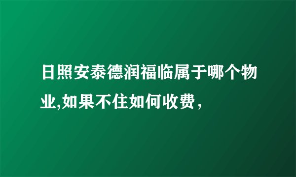 日照安泰德润福临属于哪个物业,如果不住如何收费，