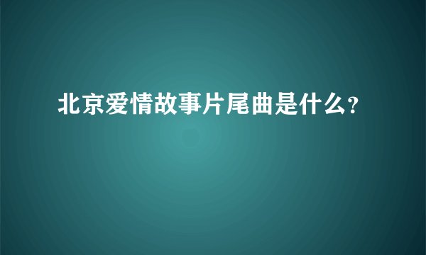 北京爱情故事片尾曲是什么？