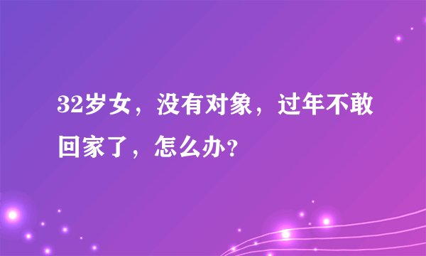 32岁女，没有对象，过年不敢回家了，怎么办？