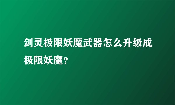 剑灵极限妖魔武器怎么升级成极限妖魔？