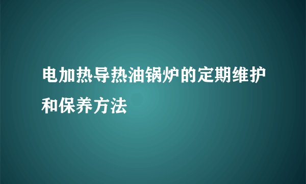 电加热导热油锅炉的定期维护和保养方法