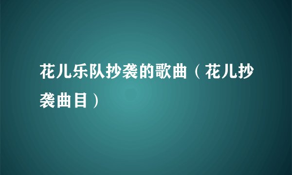 花儿乐队抄袭的歌曲（花儿抄袭曲目）