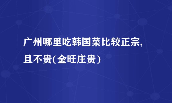 广州哪里吃韩国菜比较正宗,且不贵(金旺庄贵)