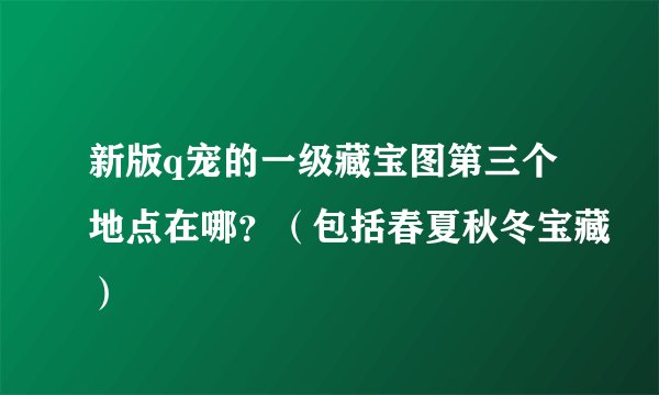 新版q宠的一级藏宝图第三个地点在哪?(包括春夏秋冬宝藏)
