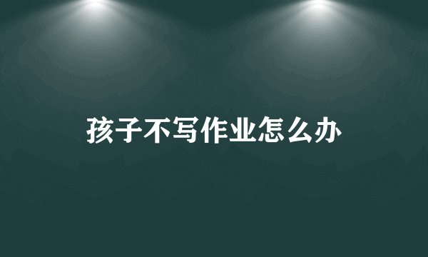 孩子不写作业怎么办