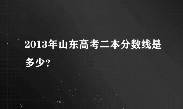 2013年山东高考二本分数线是多少？