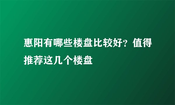 惠阳有哪些楼盘比较好？值得推荐这几个楼盘
