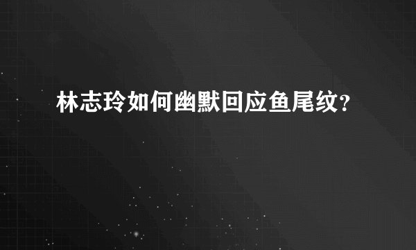 林志玲如何幽默回应鱼尾纹？